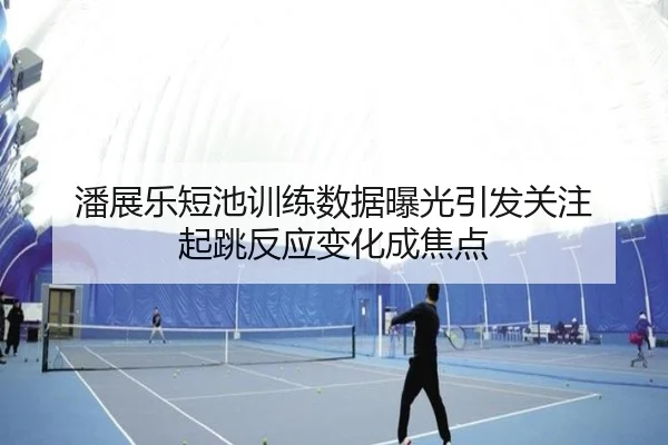 潘展乐短池训练数据曝光引发关注 起跳反应变化成焦点